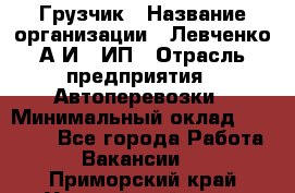 Грузчик › Название организации ­ Левченко А.И., ИП › Отрасль предприятия ­ Автоперевозки › Минимальный оклад ­ 30 000 - Все города Работа » Вакансии   . Приморский край,Уссурийский г. о. 